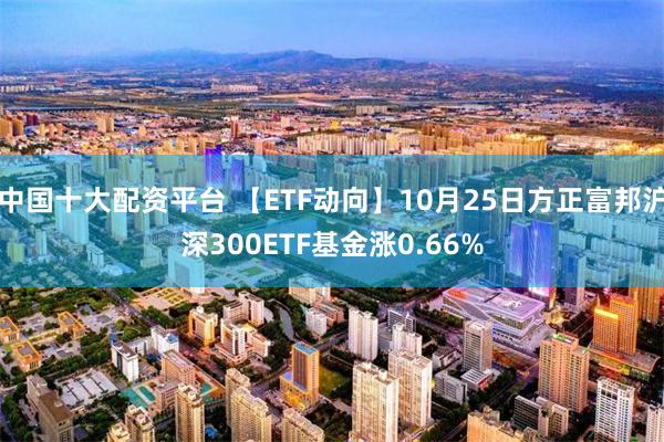 中国十大配资平台 【ETF动向】10月25日方正富邦沪深300ETF基金涨0.66%