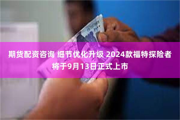 期货配资咨询 细节优化升级 2024款福特探险者将于9月13日正式上市