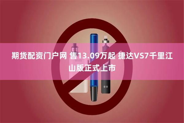 期货配资门户网 售13.09万起 捷达VS7千里江山版正式上市