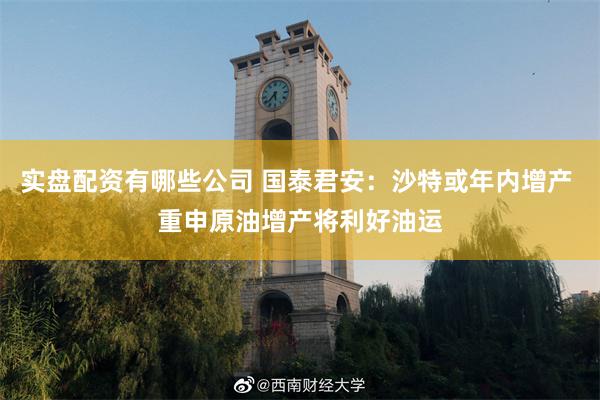 实盘配资有哪些公司 国泰君安：沙特或年内增产 重申原油增产将利好油运