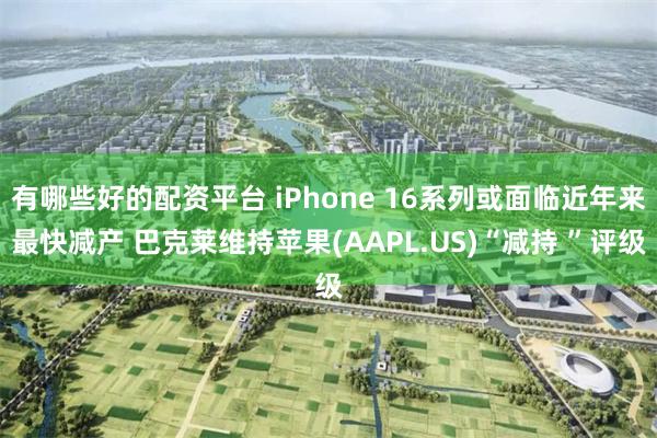 有哪些好的配资平台 iPhone 16系列或面临近年来最快减产 巴克莱维持苹果(AAPL.US)“减持 ”评级