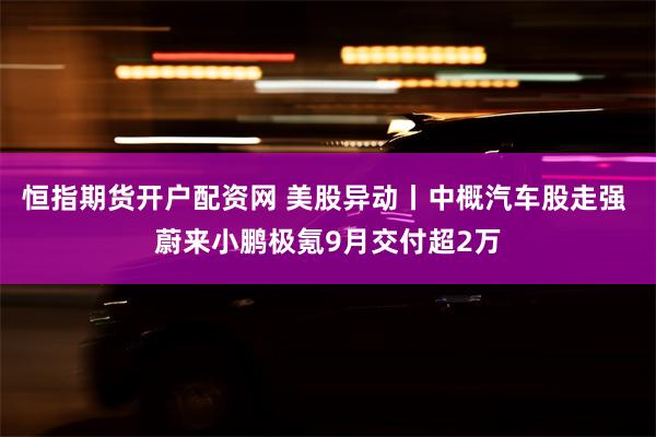 恒指期货开户配资网 美股异动丨中概汽车股走强 蔚来小鹏极氪9月交付超2万