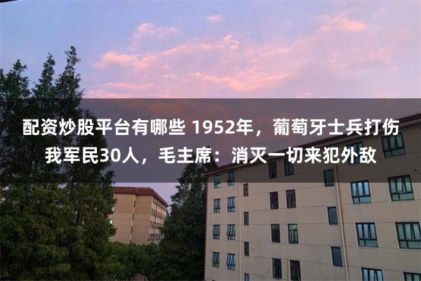 配资炒股平台有哪些 1952年，葡萄牙士兵打伤我军民30人，毛主席：消灭一切来犯外敌