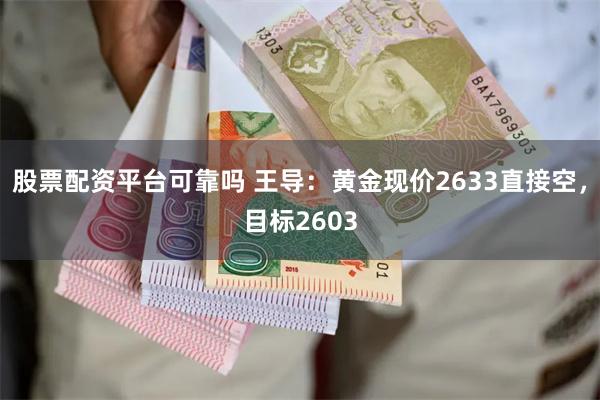 股票配资平台可靠吗 王导：黄金现价2633直接空，目标2603