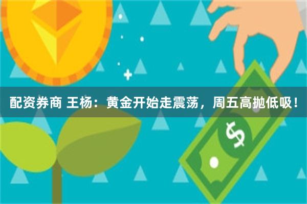 配资券商 王杨：黄金开始走震荡，周五高抛低吸！