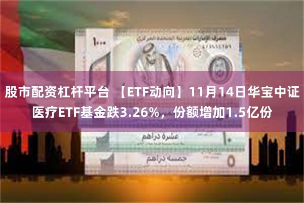 股市配资杠杆平台 【ETF动向】11月14日华宝中证医疗ETF基金跌3.26%，份额增加1.5亿份