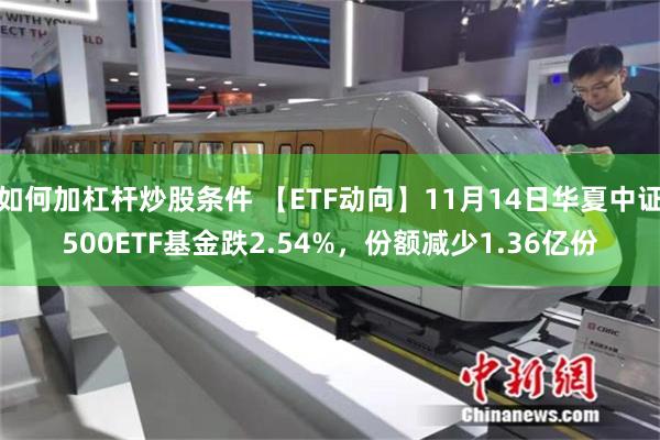 如何加杠杆炒股条件 【ETF动向】11月14日华夏中证500ETF基金跌2.54%，份额减少1.36亿份