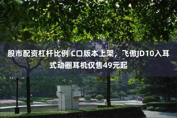 股市配资杠杆比例 C口版本上架，飞傲JD10入耳式动圈耳机仅售49元起