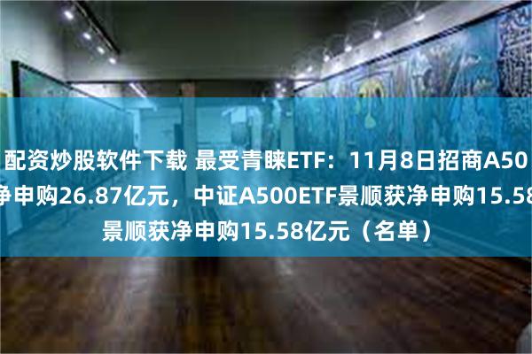 配资炒股软件下载 最受青睐ETF：11月8日招商A500指数ETF获净申购26.87亿元，中证A500ETF景顺获净申购15.58亿元（名单）