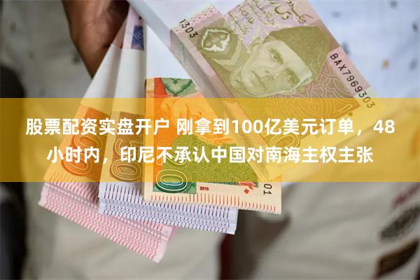 股票配资实盘开户 刚拿到100亿美元订单，48小时内，印尼不承认中国对南海主权主张