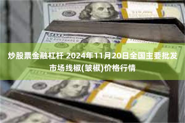 炒股票金融杠杆 2024年11月20日全国主要批发市场线椒(皱椒)价格行情