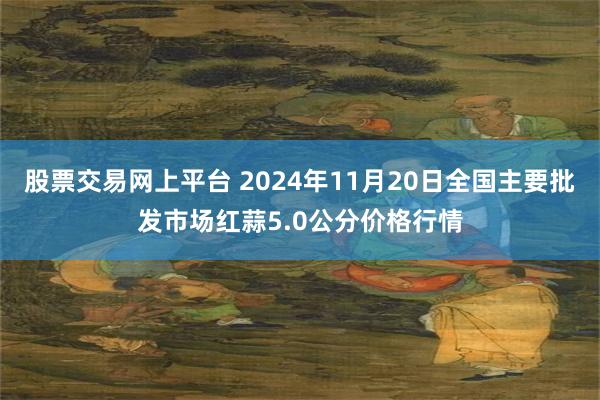 股票交易网上平台 2024年11月20日全国主要批发市场红蒜5.0公分价格行情