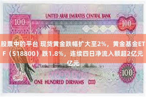 股票中的平台 现货黄金跌幅扩大至2%，黄金基金ETF（518800）跌1.8%，连续四日净流入额超2亿元