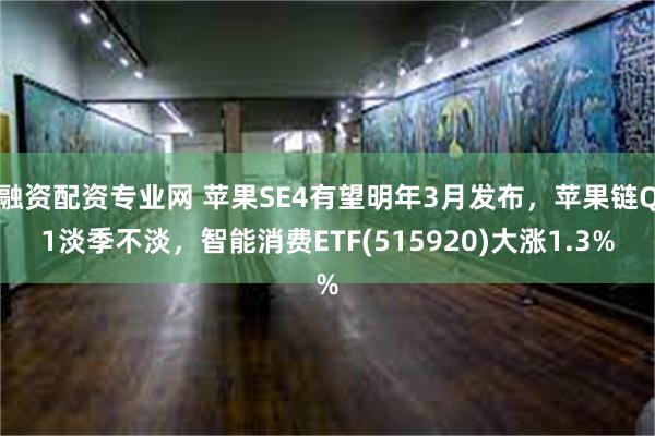 融资配资专业网 苹果SE4有望明年3月发布，苹果链Q1淡季不淡，智能消费ETF(515920)大涨1.3%