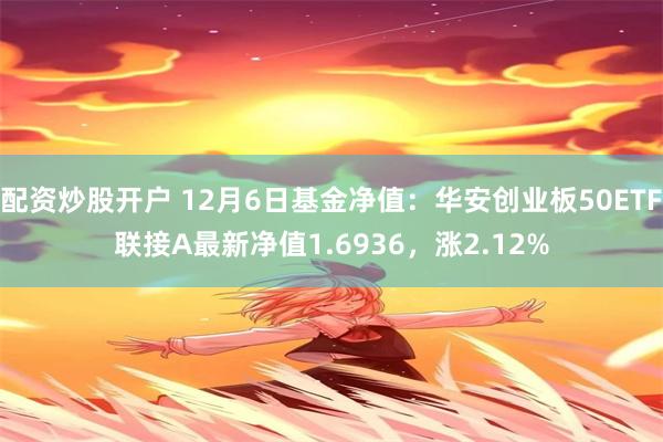 配资炒股开户 12月6日基金净值：华安创业板50ETF联接A最新净值1.6936，涨2.12%