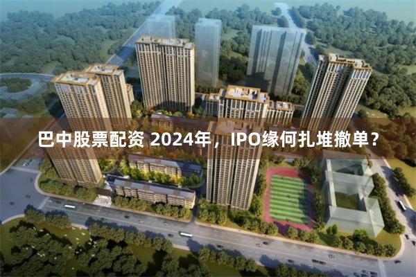 巴中股票配资 2024年，IPO缘何扎堆撤单？