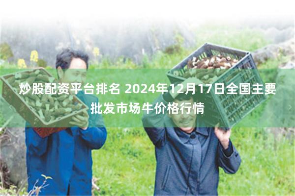 炒股配资平台排名 2024年12月17日全国主要批发市场牛价格行情