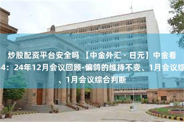 炒股配资平台安全吗 【中金外汇 · 日元】中金看日银#54：24年12月会议回顾-偏鸽的维持不变、1月会议综合判断