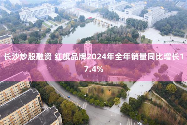 长沙炒股融资 红旗品牌2024年全年销量同比增长17.4%