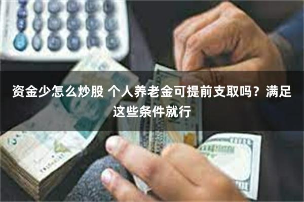 资金少怎么炒股 个人养老金可提前支取吗？满足这些条件就行