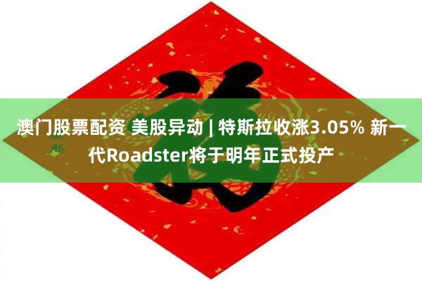 澳门股票配资 美股异动 | 特斯拉收涨3.05% 新一代Roadster将于明年正式投产