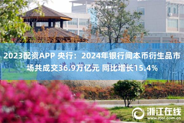 2023配资APP 央行：2024年银行间本币衍生品市场共成交36.9万亿元 同比增长15.4%