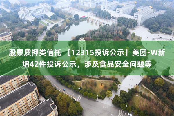 股票质押类信托 【12315投诉公示】美团-W新增42件投诉公示，涉及食品安全问题等