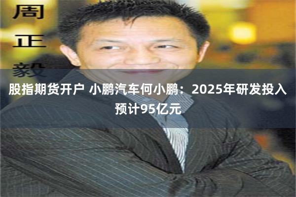 股指期货开户 小鹏汽车何小鹏：2025年研发投入预计95亿元