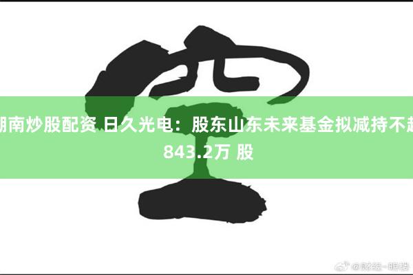 湖南炒股配资 日久光电：股东山东未来基金拟减持不超 843.2万 股