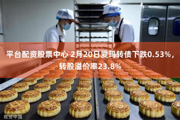 平台配资股票中心 2月20日爱玛转债下跌0.53%，转股溢价率23.8%