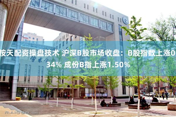 按天配资操盘技术 沪深B股市场收盘：B股指数上涨0.34% 成份B指上涨1.50%