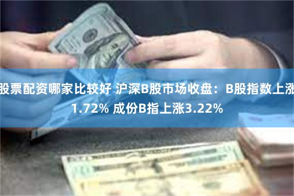 股票配资哪家比较好 沪深B股市场收盘：B股指数上涨1.72% 成份B指上涨3.22%