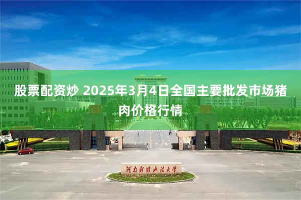 股票配资炒 2025年3月4日全国主要批发市场猪肉价格行情