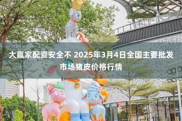 大赢家配资安全不 2025年3月4日全国主要批发市场猪皮价格行情