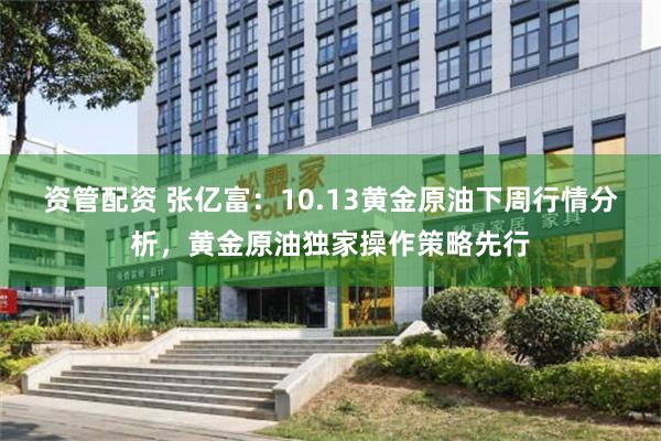 资管配资 张亿富：10.13黄金原油下周行情分析，黄金原油独家操作策略先行