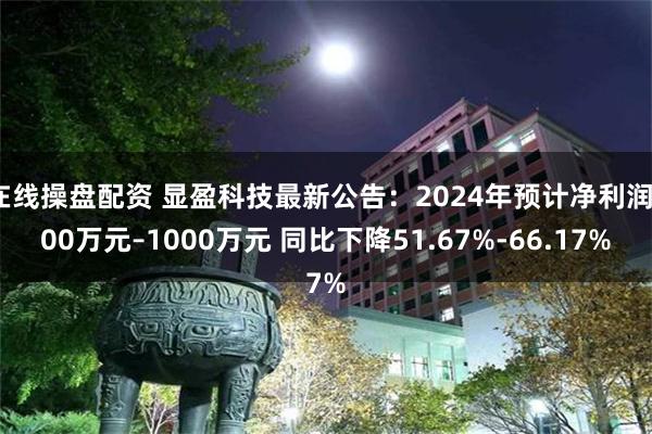 在线操盘配资 显盈科技最新公告：2024年预计净利润700万元–1000万元 同比下降51.67%-66.17%