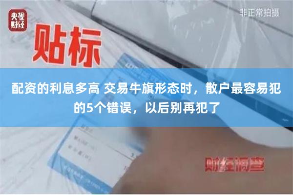 配资的利息多高 交易牛旗形态时，散户最容易犯的5个错误，以后别再犯了